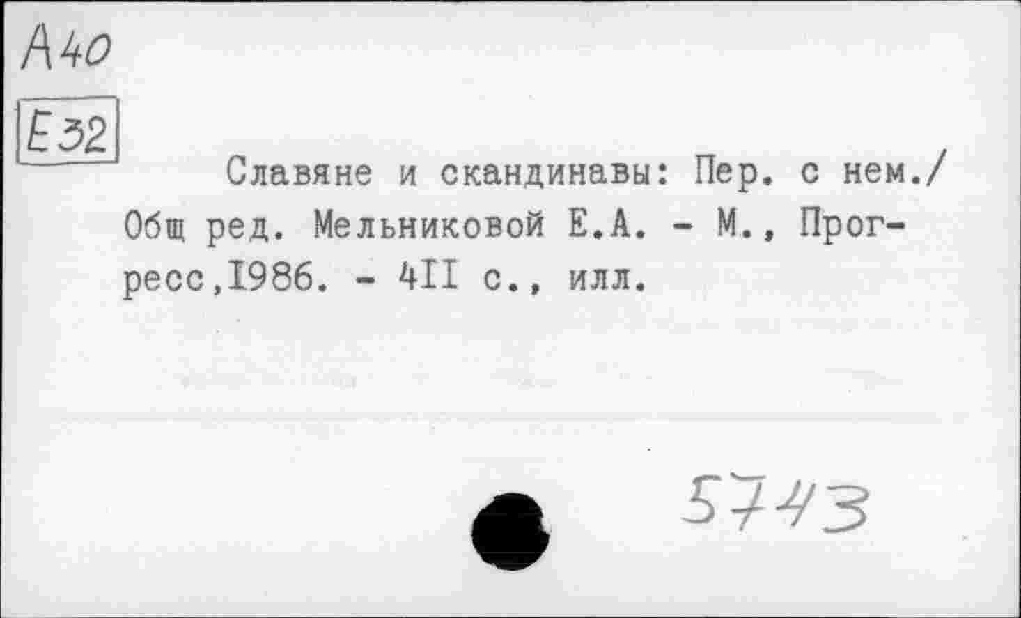 ﻿Mo
Ë32.
Славяне и скандинавы: Пер. с нем. Общ ред. Мельниковой Е.А. - М., Прогресс,1986. - 411 с., илл.